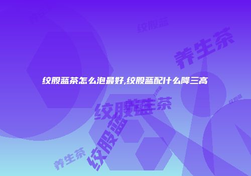 绞股蓝茶怎么泡最好,绞股蓝配什么降三高