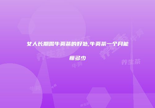 女人长期喝牛蒡茶的好处,牛蒡茶一个月能瘦多少