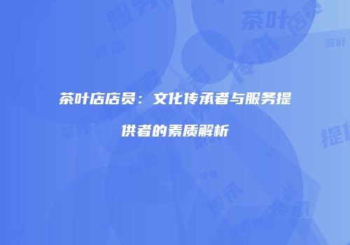 茶叶店店员：文化传承者与服务提供者的素质解析