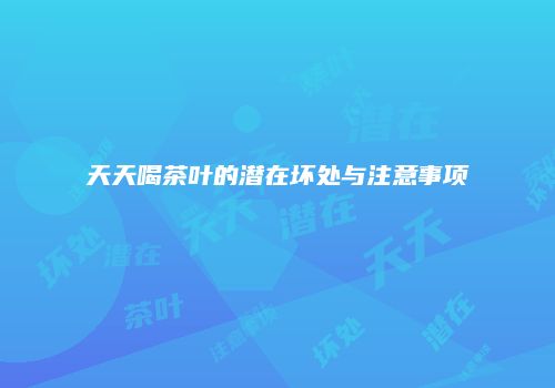天天喝茶叶的潜在坏处与注意事项