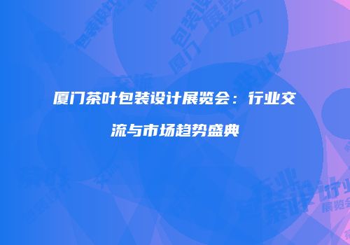 厦门茶叶包装设计展览会：行业交流与市场趋势盛典