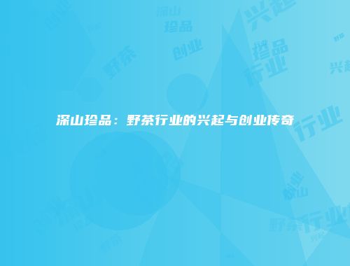 深山珍品：野茶行业的兴起与创业传奇