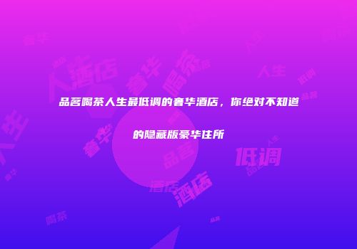 品茗喝茶人生最低调的奢华酒店，你绝对不知道的隐藏版豪华住所