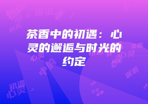 茶香中的初遇：心灵的邂逅与时光的约定