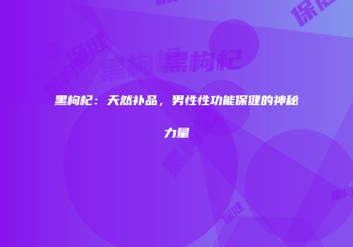 黑枸杞：天然补品，男性性功能保健的神秘力量