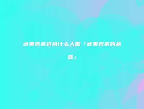 武夷岩茶适合什么人喝「武夷岩茶的品质」