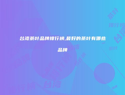 台湾茶叶品牌排行榜,最好的茶叶有哪些品牌