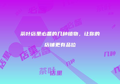 茶叶店里必备的几种植物，让你的店铺更有品位