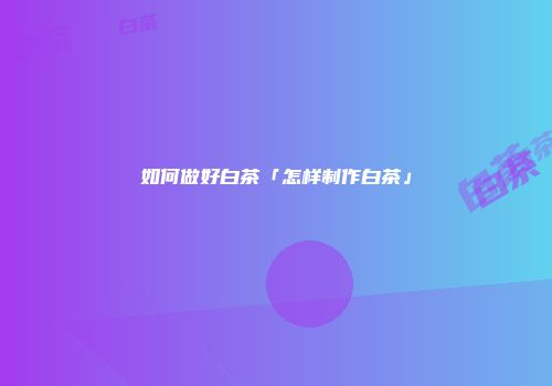 如何做好白茶「怎样制作白茶」