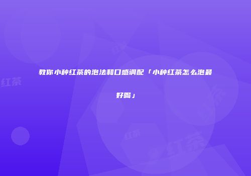 教你小种红茶的泡法和口感调配「小种红茶怎么泡最好喝」