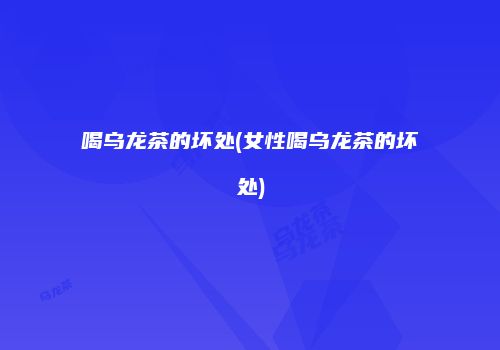 喝乌龙茶的坏处(女性喝乌龙茶的坏处)