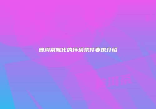 普洱茶陈化的环境条件要求介绍