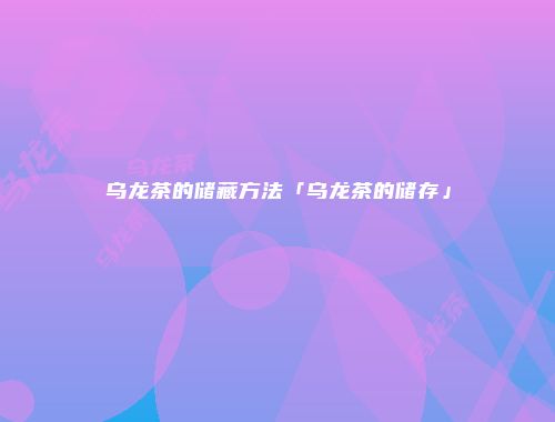 乌龙茶的储藏方法「乌龙茶的储存」