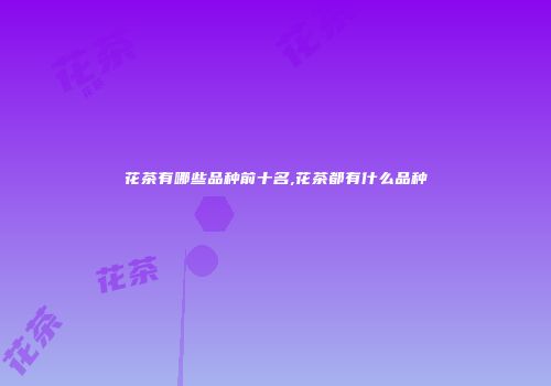 花茶有哪些品种前十名,花茶都有什么品种
