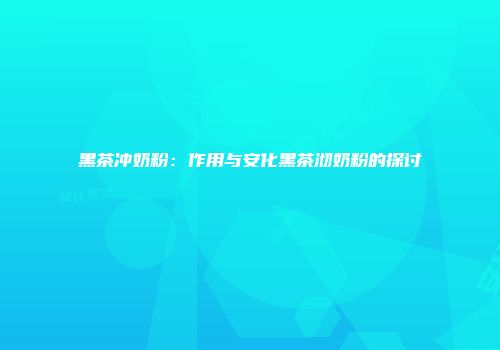 黑茶冲奶粉：作用与安化黑茶沏奶粉的探讨