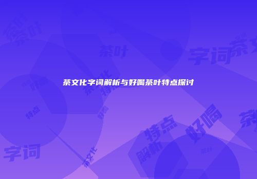 茶文化字词解析与好喝茶叶特点探讨