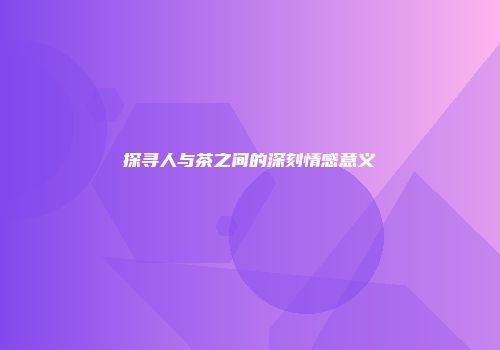 探寻人与茶之间的深刻情感意义
