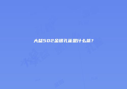 大益502金银孔雀是什么茶？