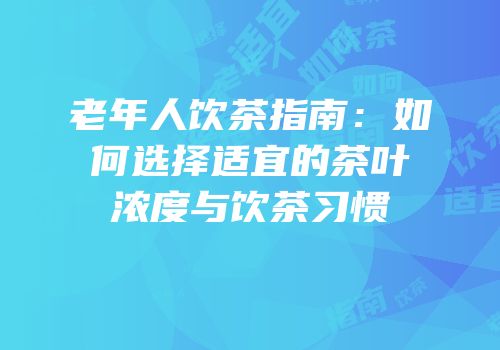 老年人饮茶指南：如何选择适宜的茶叶浓度与饮茶习惯