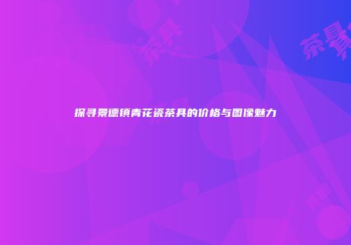探寻景德镇青花瓷茶具的价格与图像魅力