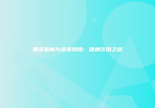 黑茶煮制与茶渣妙用：健康饮用之道