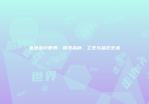 走进茶叶世界：探寻品种、工艺与品饮艺术