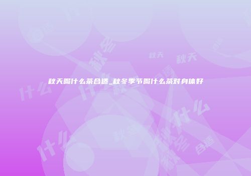 秋天喝什么茶合适_秋冬季节喝什么茶对身体好