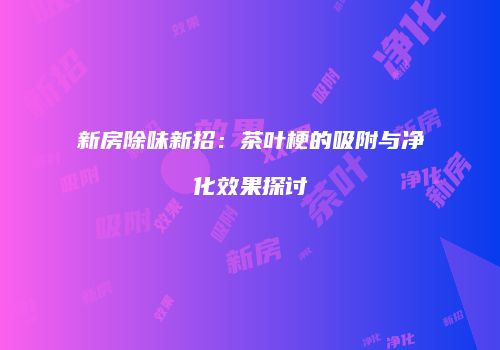 新房除味新招：茶叶梗的吸附与净化效果探讨