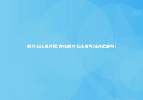 喝什么花茶减肥(女性喝什么花茶可以减肥最快)