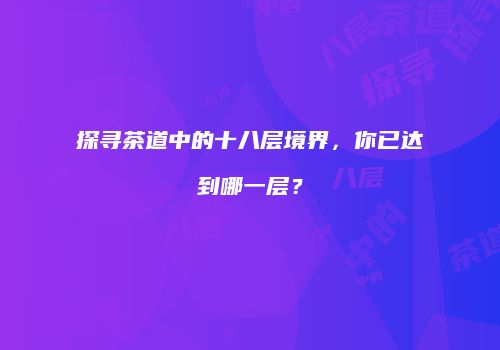 探寻茶道中的十八层境界，你已达到哪一层？