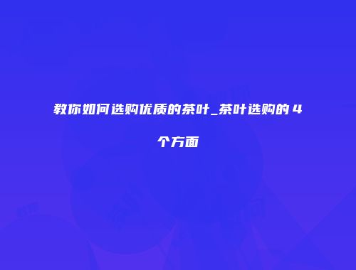 教你如何选购优质的茶叶_茶叶选购的４个方面
