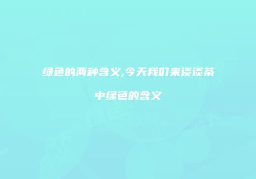 绿色的两种含义,今天我们来谈谈茶中绿色的含义