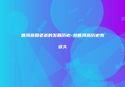 普洱茶和老茶的发展历史-熟普洱茶历史有多久