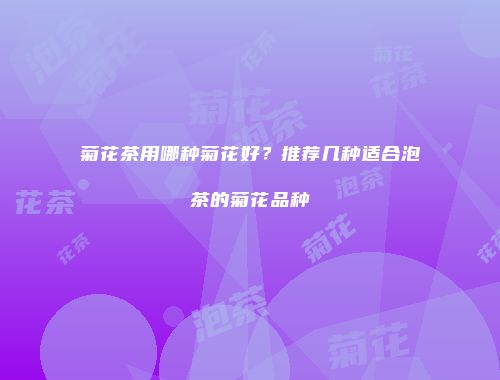 菊花茶用哪种菊花好？推荐几种适合泡茶的菊花品种