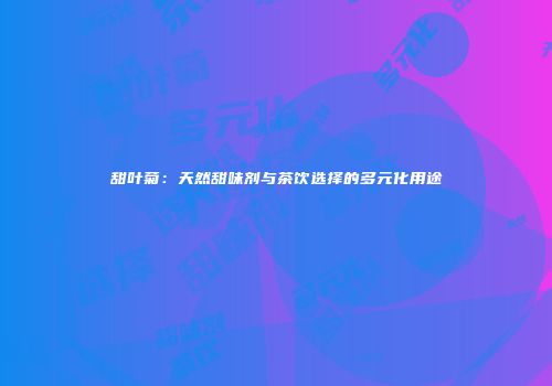 甜叶菊：天然甜味剂与茶饮选择的多元化用途