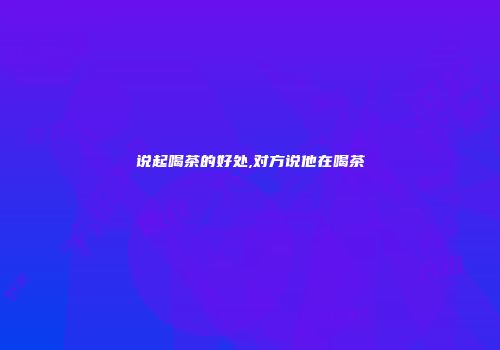 说起喝茶的好处,对方说他在喝茶