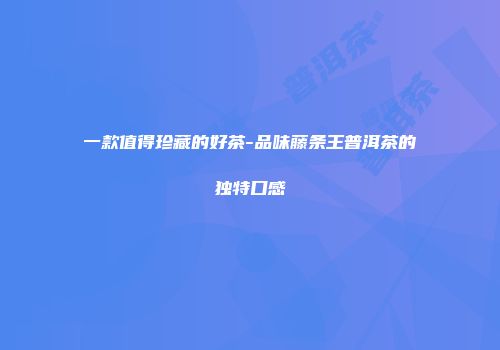 一款值得珍藏的好茶-品味藤条王普洱茶的独特口感