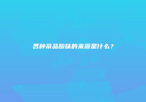 各种茶品酸味的来源是什么？