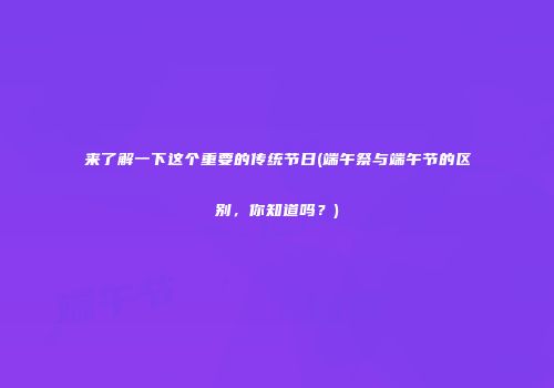 来了解一下这个重要的传统节日(端午祭与端午节的区别，你知道吗？)