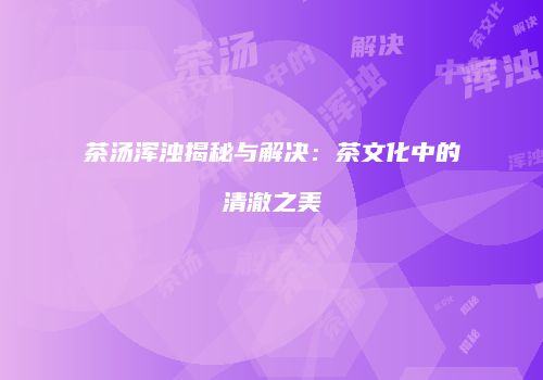 茶汤浑浊揭秘与解决：茶文化中的清澈之美