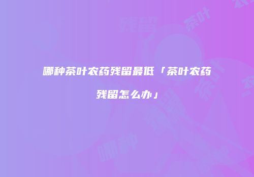 哪种茶叶农药残留最低「茶叶农药残留怎么办」