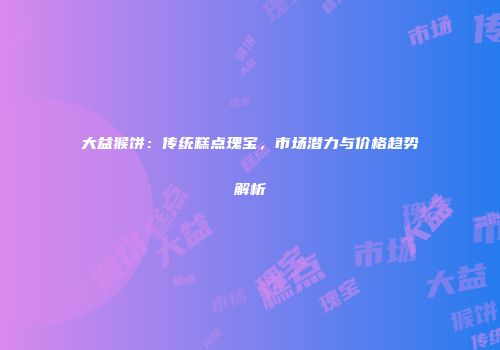 大益猴饼：传统糕点瑰宝，市场潜力与价格趋势解析