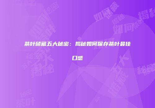 茶叶储藏五大秘密：揭秘如何保存茶叶最佳口感