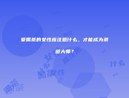 爱喝茶的女性应注意什么，才能成为茶道大师？