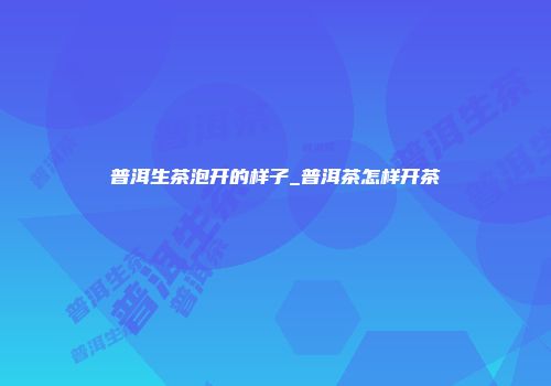 普洱生茶泡开的样子_普洱茶怎样开茶