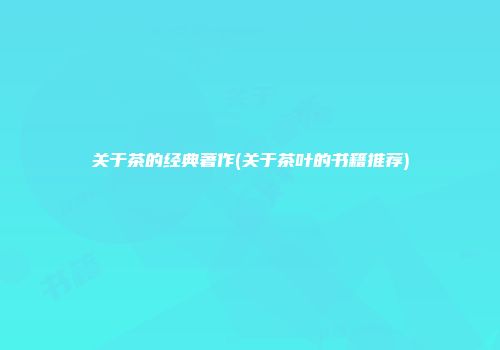 关于茶的经典著作(关于茶叶的书籍推荐)