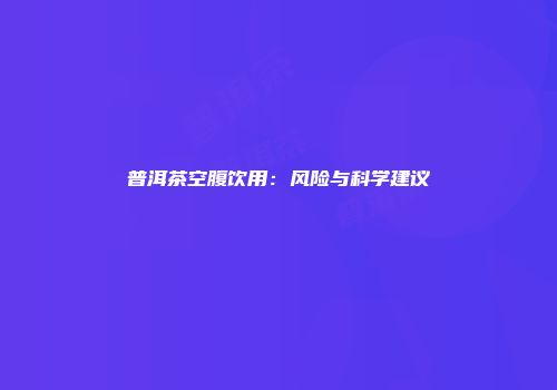 普洱茶空腹饮用：风险与科学建议
