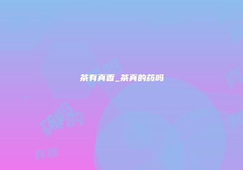 茶有真香_茶真的药吗