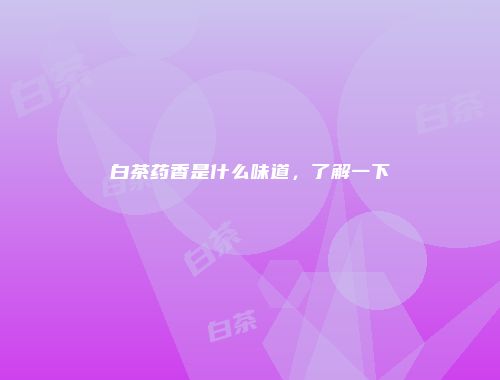白茶药香是什么味道，了解一下