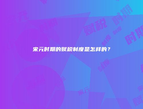 宋元时期的赋税制度是怎样的？